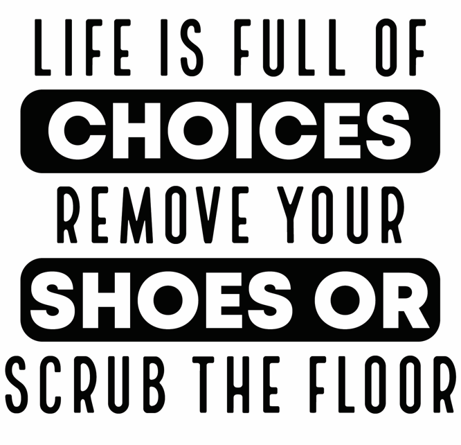 Life Is Full Of Choices Remove Your Shoes Or Scrub The Floor